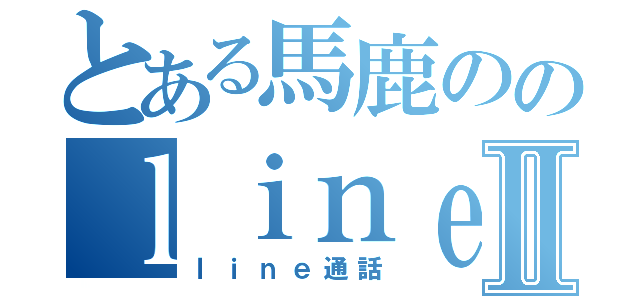 とある馬鹿ののｌｉｎｅやり取り（椿）Ⅱ（ｌｉｎｅ通話）