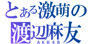 とある激萌の渡辺麻友（ ＡＫＢ４８）