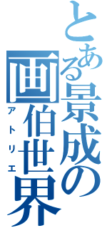 とある景成の画伯世界（アトリエ）