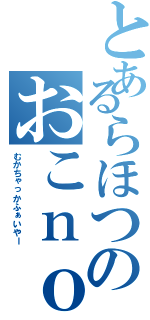 とあるらほつのおこｎｏｗ（むかちゃっかふぁいやー）