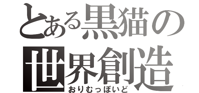 とある黒猫の世界創造（おりむっぽいど）