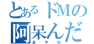 とあるドＭの阿呆んだら（あやの）