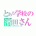 とある学校の濱田さん（はまださん（笑））