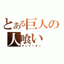 とある巨人の人喰い（マンイーター）