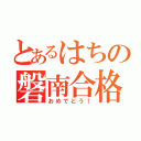 とあるはちの磐南合格（おめでとう！）