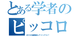 とある学者のピッコロ愛（ボクの加齢臭もアイシテル？）