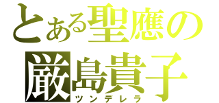 とある聖應の厳島貴子（ツンデレラ）