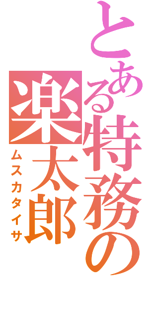 とある特務の楽太郎（ムスカタイサ）