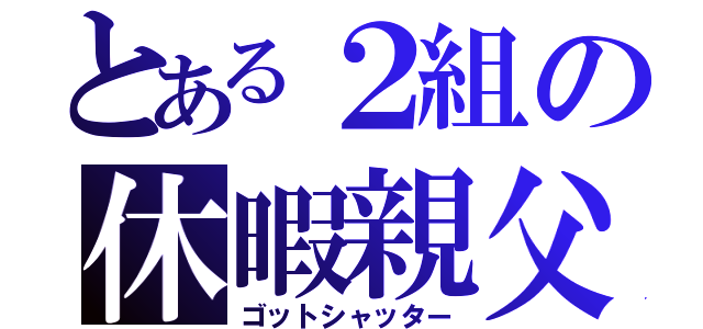 とある２組の休暇親父（ゴットシャッター）