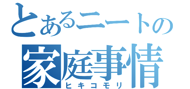 とあるニートの家庭事情（ヒキコモリ）