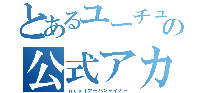 とあるユーチューバーの公式アカウント（ｎｅｘｔアーバンライナー）