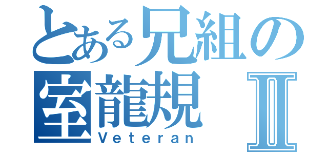 とある兄組の室龍規Ⅱ（Ｖｅｔｅｒａｎ）