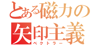 とある磁力の矢印主義（ベクトラー）