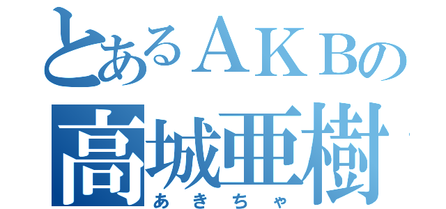 とあるＡＫＢの高城亜樹（あきちゃ）