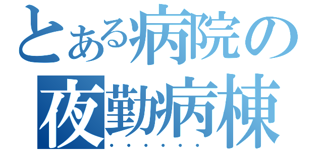 とある病院の夜勤病棟（・・・・・・）