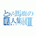 とある馬鹿の暇人集団Ⅱ（暇人コーイ）