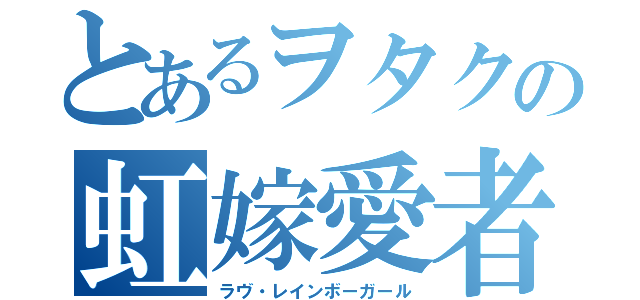 とあるヲタクの虹嫁愛者（ラヴ・レインボーガール）