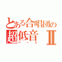 とある合唱団の超低音Ⅱ（ベース）