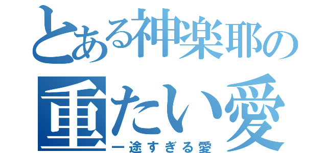 とある神楽耶の重たい愛（一途すぎる愛）