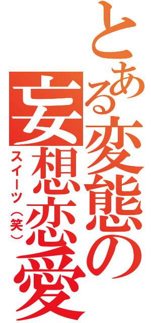 とある変態の妄想恋愛（スイーツ（笑））