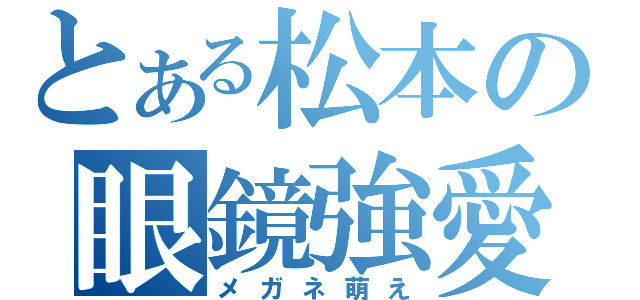 とある松本の眼鏡強愛（メガネ萌え）