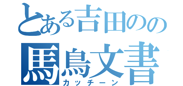 とある吉田のの馬鳥文書（カッチーン）