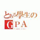 とある學生のＧＰＡ（ｉ ｎｅｅｄ ｏｆｆｅｒ）