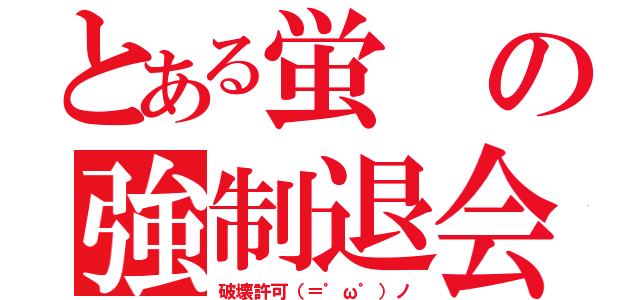 とある蛍の強制退会（破壊許可（＝゜ω゜）ノ）