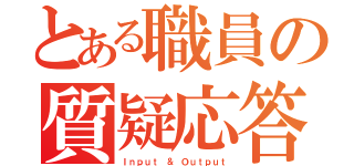 とある職員の質疑応答（Ｉｎｐｕｔ ＆ Ｏｕｔｐｕｔ）