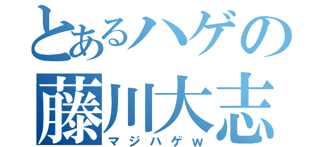 とあるハゲの藤川大志（マジハゲｗ）