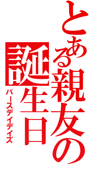 とある親友の誕生日（バースデイデイズ）