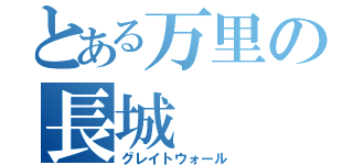 とある万里の長城（グレイトウォール）