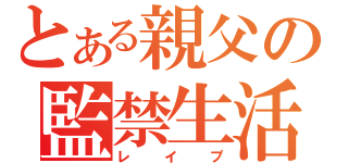 とある親父の監禁生活（レイプ）