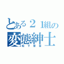 とある２１組の変態紳士（松下章吾）