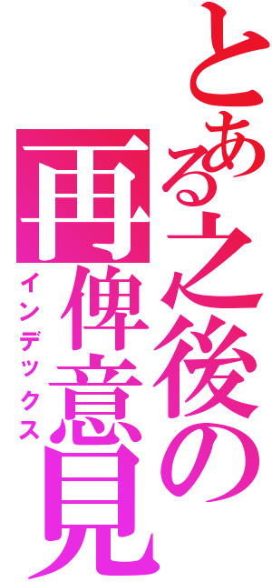 とある之後の再俾意見（インデックス）