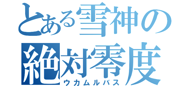 とある雪神の絶対零度（ウカムルバス）