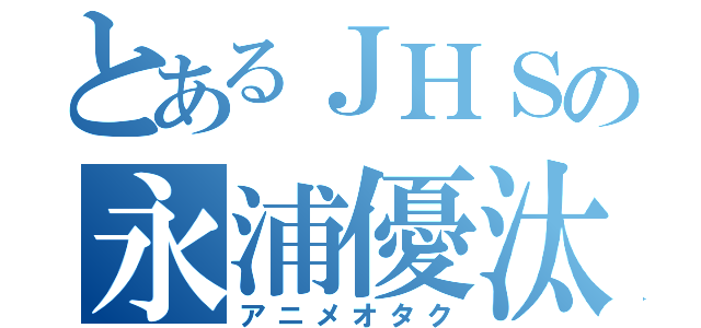 とあるＪＨＳの永浦優汰（アニメオタク）