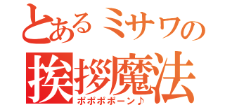 とあるミサワの挨拶魔法（ポポポポーン♪）