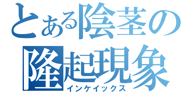 とある陰茎の隆起現象（インケイックス）