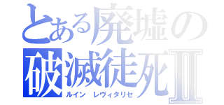 とある廃墟の破滅徒死Ⅱ（ルイン　レヴィタリゼ）