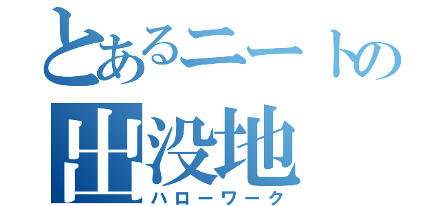 とあるニートの出没地（ハローワーク）