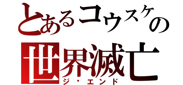 とあるコウスケの世界滅亡（ジ·エンド）