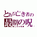 とある亡き者の最期の呪（憎しみの呪縛）