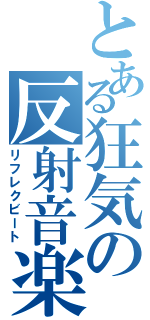 とある狂気の反射音楽（リフレクビート）