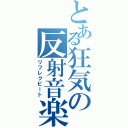 とある狂気の反射音楽（リフレクビート）