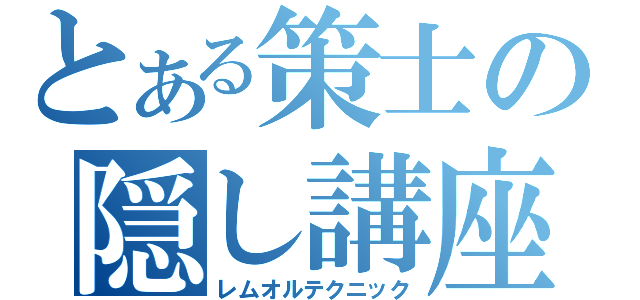 とある策士の隠し講座（レムオルテクニック）