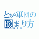 とある軍団の暖まり方（おなにー）