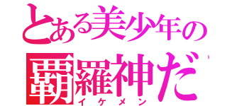 とある美少年の覇羅神だ（イケメン）