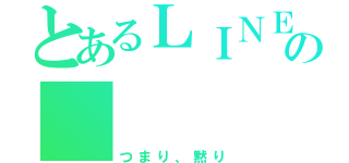 とあるＬＩＮＥの      放置（つまり、黙り）