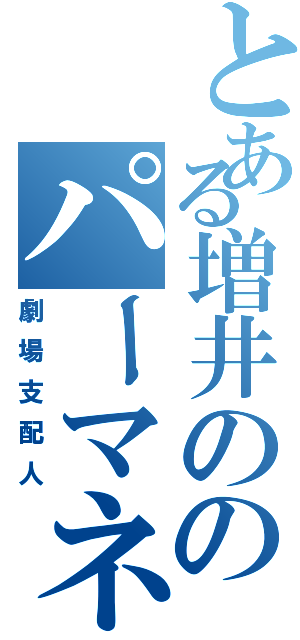 とある増井ののパーマネント（劇場支配人）